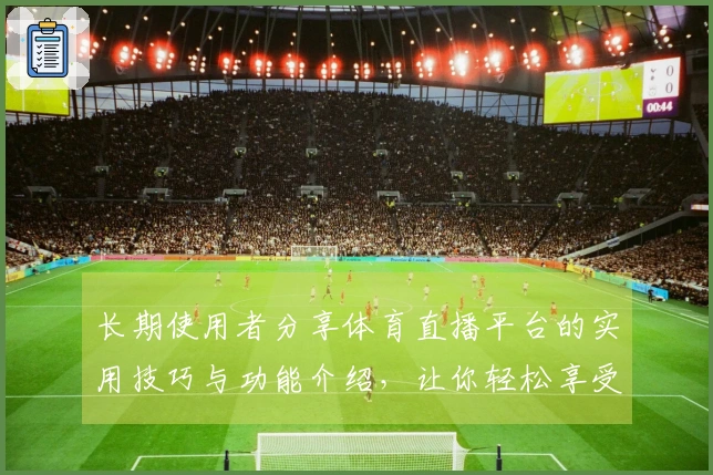 长期使用者分享体育直播平台的实用技巧与功能介绍，让你轻松享受赛事直播体验