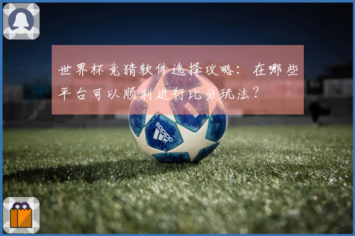 世界杯竞猜软件选择攻略：在哪些平台可以顺利进行比分玩法？