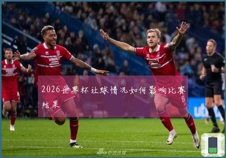 2026世界杯让球情况如何影响比赛结果