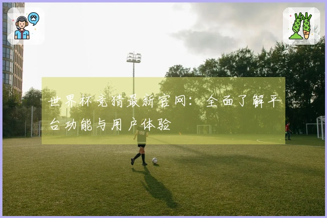世界杯竞猜最新官网：全面了解平台功能与用户体验