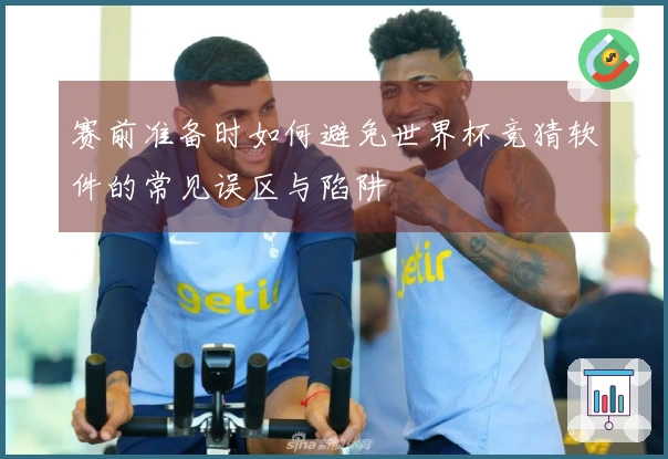 赛前准备时如何避免世界杯竞猜软件的常见误区与陷阱