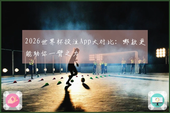 2026世界杯投注App大对比：哪款更能助你一臂之力
