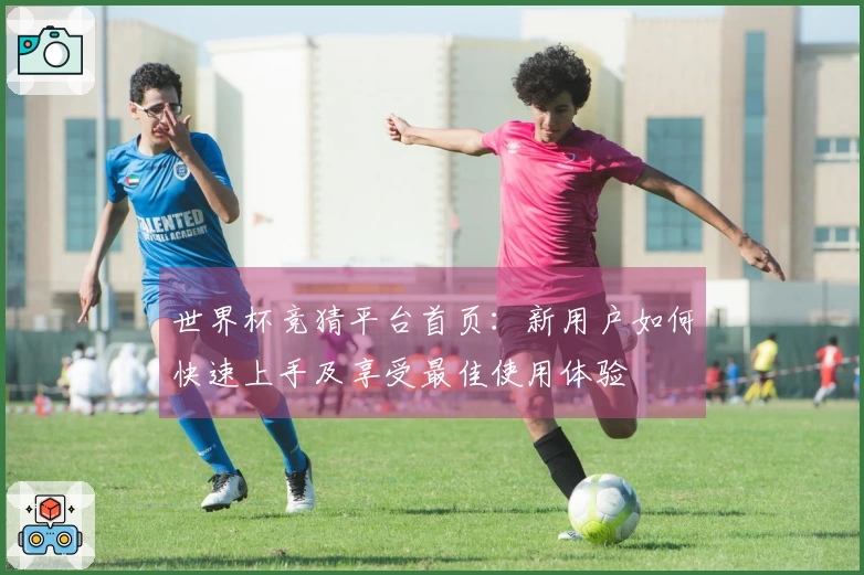 世界杯竞猜平台首页：新用户如何快速上手及享受最佳使用体验