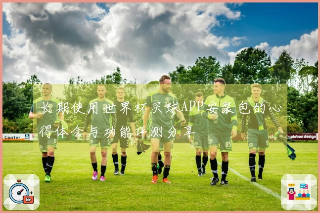 长期使用世界杯买球APP安装包的心得体会与功能评测分享