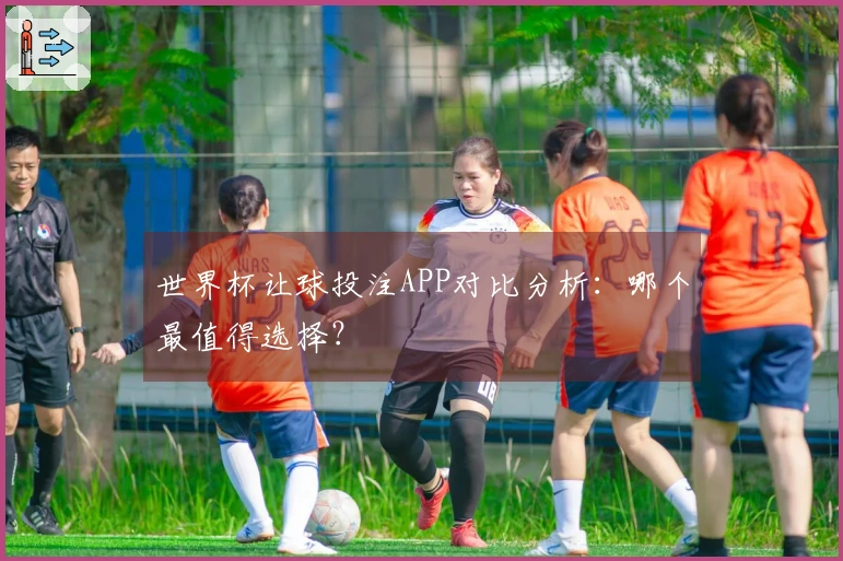 世界杯让球投注APP对比分析：哪个最值得选择？
