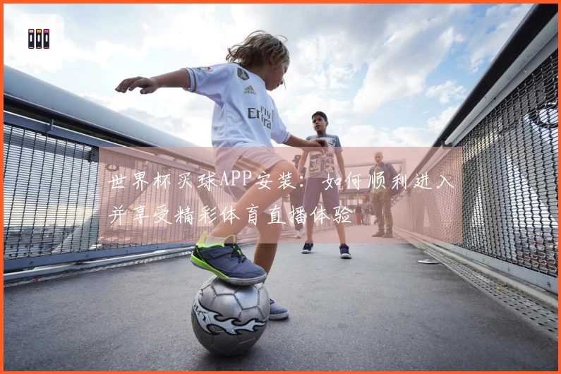 世界杯买球APP安装：如何顺利进入并享受精彩体育直播体验