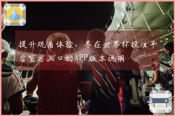 提升观看体验，尽在世界杯投注平台官方入口的APP版本说明