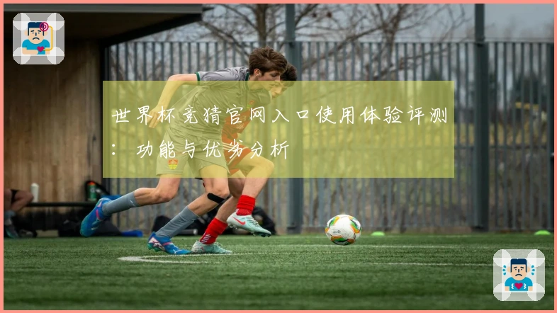 世界杯竞猜官网入口使用体验评测：功能与优劣分析