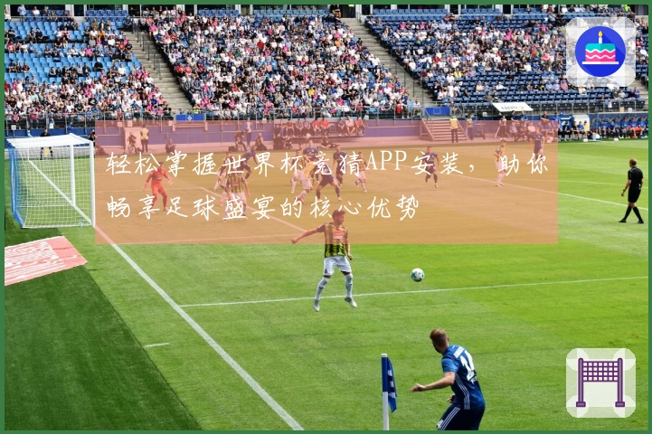 轻松掌握世界杯竞猜APP安装，助你畅享足球盛宴的核心优势