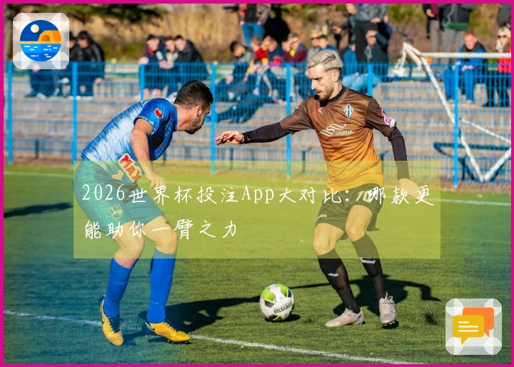 2026世界杯投注App大对比：哪款更能助你一臂之力