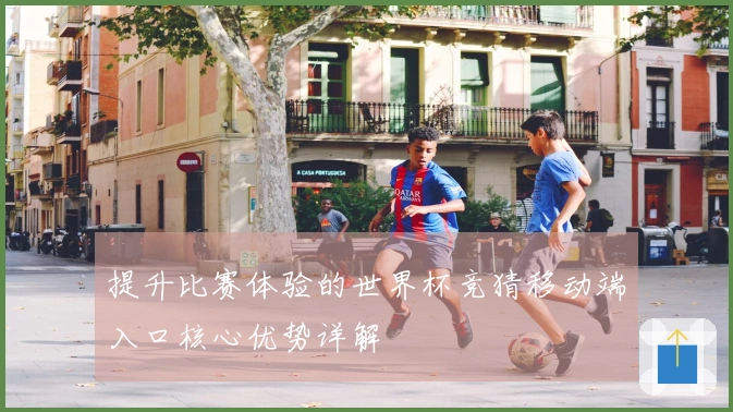 提升比赛体验的世界杯竞猜移动端入口核心优势详解