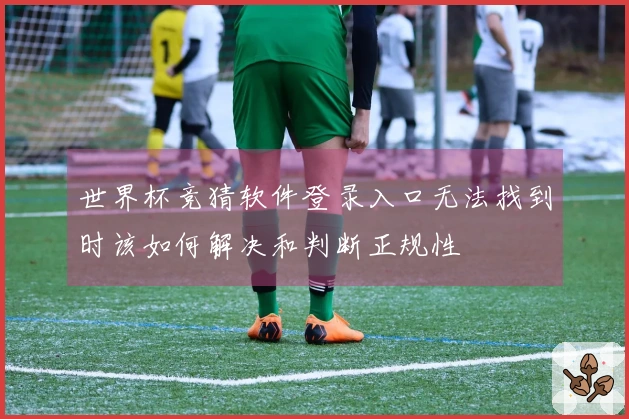 世界杯竞猜软件登录入口无法找到时该如何解决和判断正规性