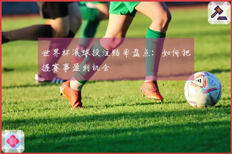 世界杯滚球投注赔率盘点：如何把握赛事盈利机会