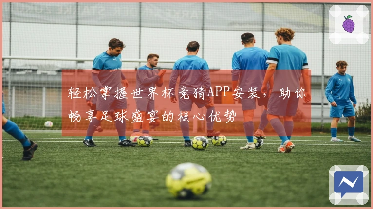 轻松掌握世界杯竞猜APP安装，助你畅享足球盛宴的核心优势