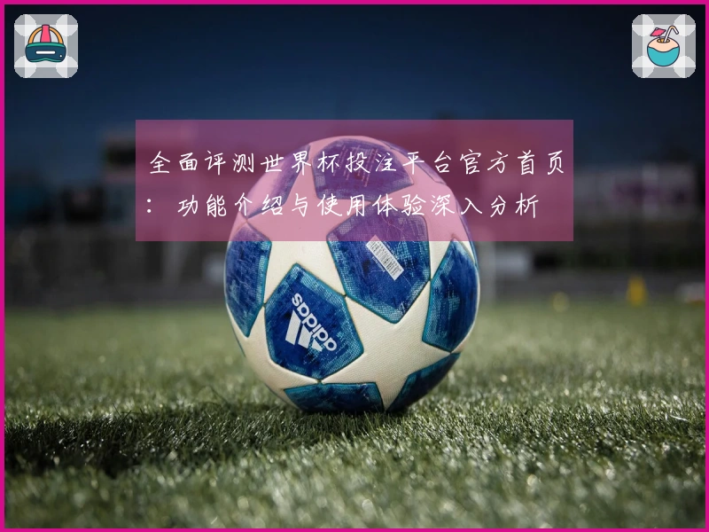 全面评测世界杯投注平台官方首页：功能介绍与使用体验深入分析