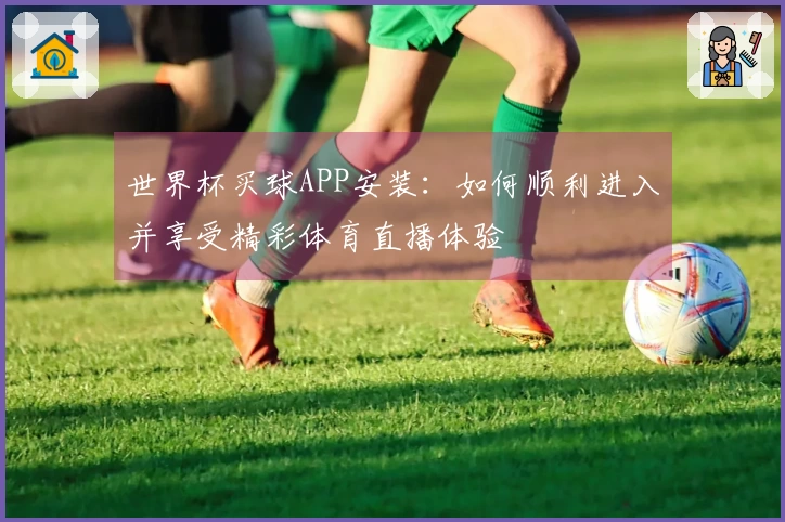 世界杯买球APP安装：如何顺利进入并享受精彩体育直播体验