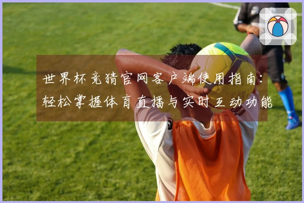 世界杯竞猜官网客户端使用指南：轻松掌握体育直播与实时互动功能