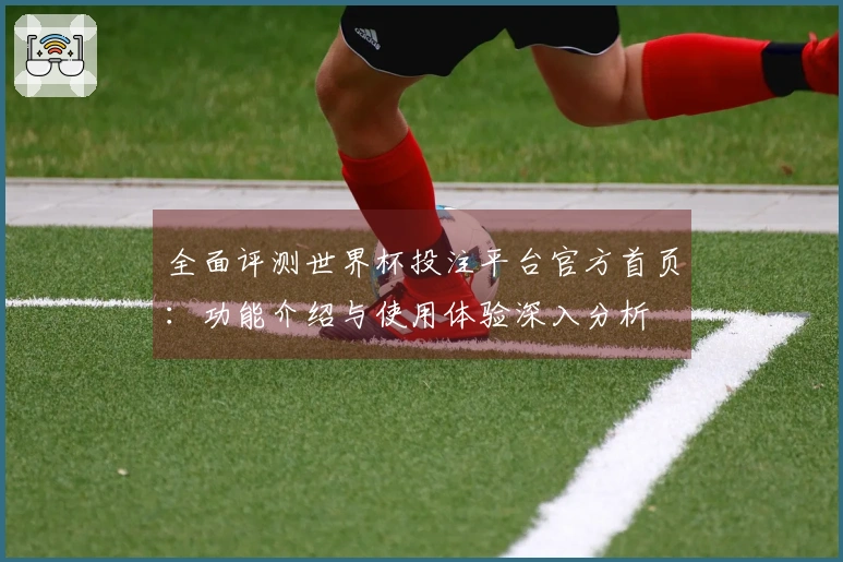 全面评测世界杯投注平台官方首页：功能介绍与使用体验深入分析
