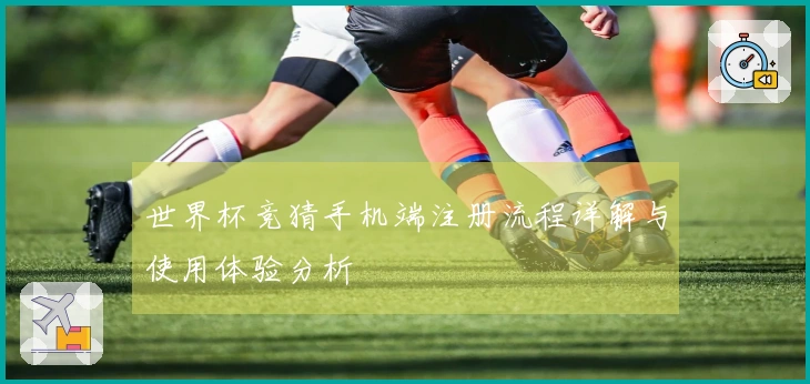 世界杯竞猜手机端注册流程详解与使用体验分析