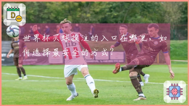 世界杯买球投注的入口在哪里，如何选择最安全的方式？
