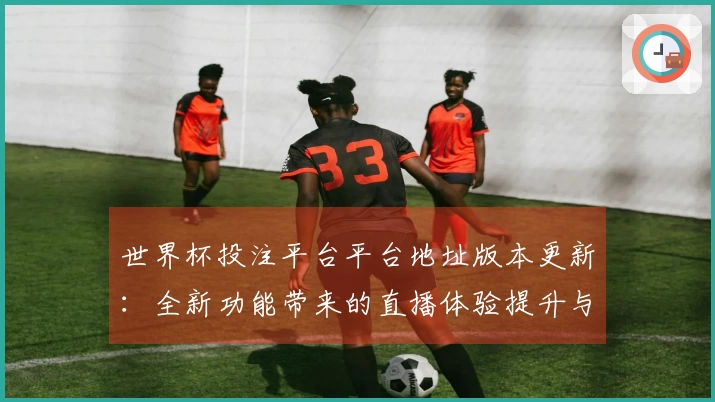 世界杯投注平台平台地址版本更新：全新功能带来的直播体验提升与便利指南