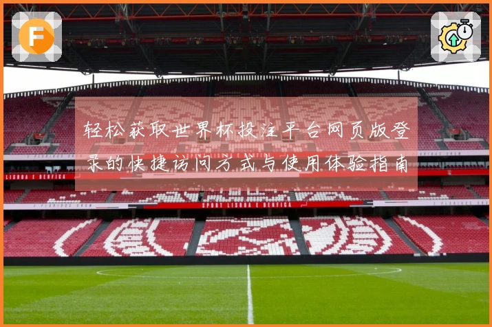 轻松获取世界杯投注平台网页版登录的快捷访问方式与使用体验指南