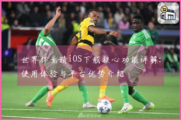 世界杯竞猜iOS下载核心功能详解:使用体验与平台优势介绍