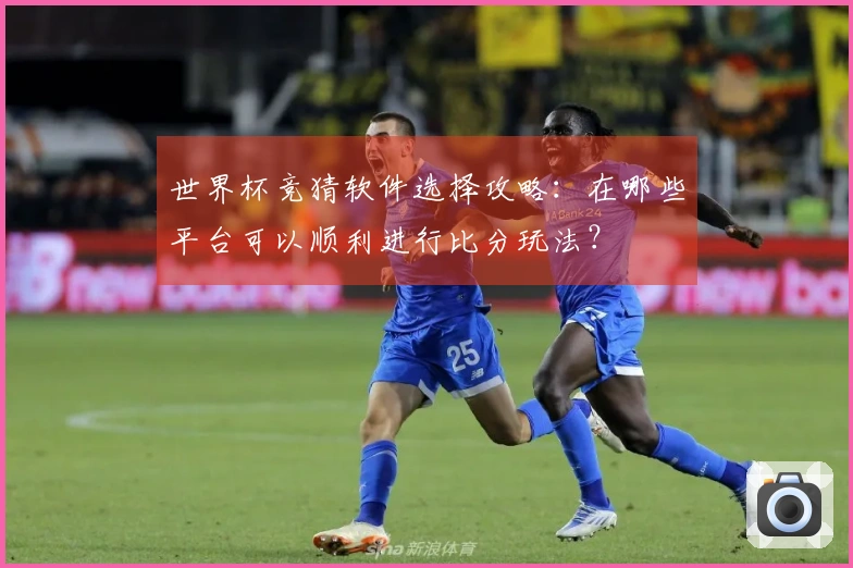 世界杯竞猜软件选择攻略：在哪些平台可以顺利进行比分玩法？