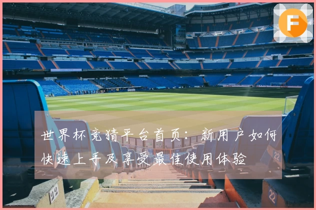 世界杯竞猜平台首页：新用户如何快速上手及享受最佳使用体验