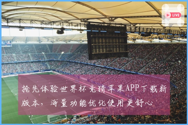 抢先体验世界杯竞猜苹果APP下载新版本，海量功能优化使用更舒心